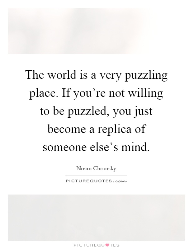 The world is a very puzzling place. If you're not willing to be puzzled, you just become a replica of someone else's mind Picture Quote #1
