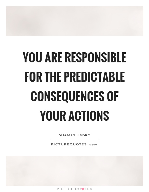 You are responsible for the predictable consequences of your actions Picture Quote #1