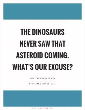 The dinosaurs never saw that asteroid coming. What’s our excuse? Picture Quote #1