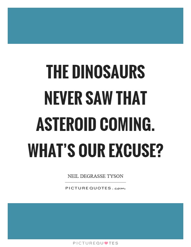 The dinosaurs never saw that asteroid coming. What's our excuse? Picture Quote #1