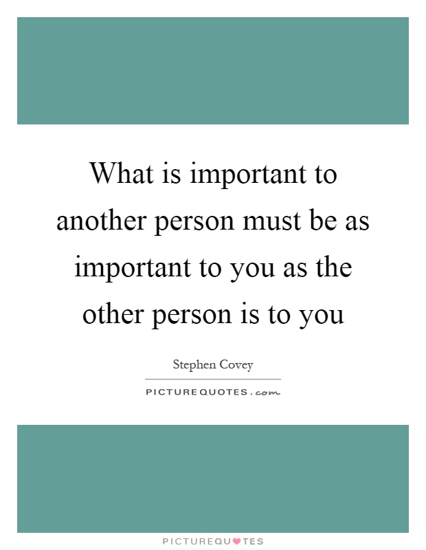 What is important to another person must be as important to you as the other person is to you Picture Quote #1