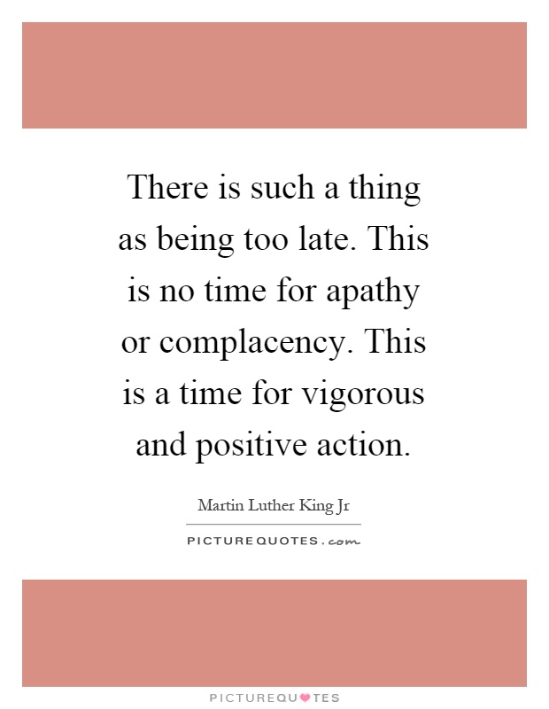 There is such a thing as being too late. This is no time for apathy or complacency. This is a time for vigorous and positive action Picture Quote #1