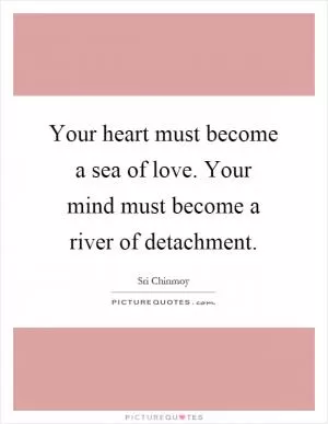 Your heart must become a sea of love. Your mind must become a river of detachment Picture Quote #1