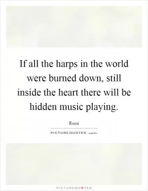 If all the harps in the world were burned down, still inside the heart there will be hidden music playing Picture Quote #1