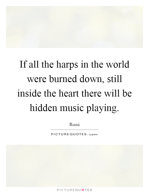 If all the harps in the world were burned down, still inside the heart there will be hidden music playing Picture Quote #1