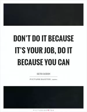 Don’t do it because it’s your job, do it because you can Picture Quote #1