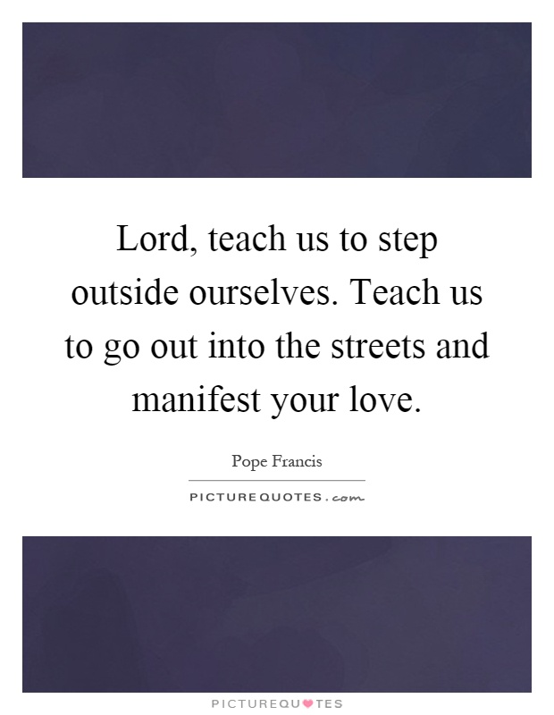Lord, teach us to step outside ourselves. Teach us to go out into the streets and manifest your love Picture Quote #1
