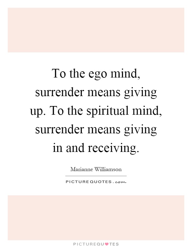 To the ego mind, surrender means giving up. To the spiritual mind, surrender means giving in and receiving Picture Quote #1