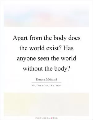Apart from the body does the world exist? Has anyone seen the world without the body? Picture Quote #1