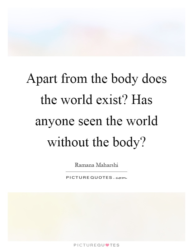Apart from the body does the world exist? Has anyone seen the world without the body? Picture Quote #1