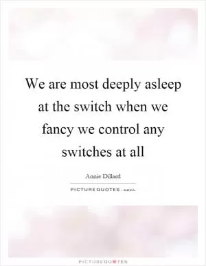 We are most deeply asleep at the switch when we fancy we control any switches at all Picture Quote #1
