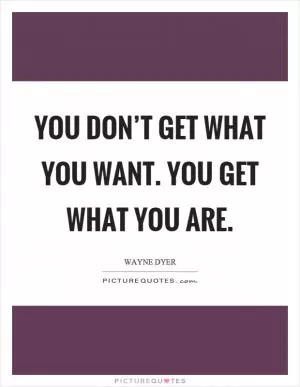 You don’t get what you want. You get what you are Picture Quote #1