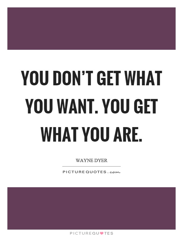 You don't get what you want. You get what you are Picture Quote #1