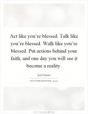 Act like you’re blessed. Talk like you’re blessed. Walk like you’re blessed. Put actions behind your faith, and one day you will see it become a reality Picture Quote #1