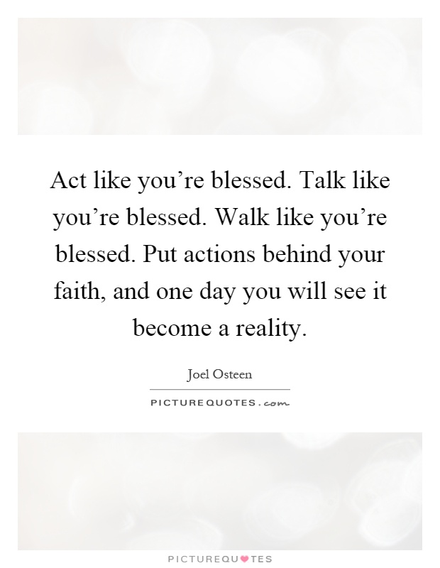 Act like you're blessed. Talk like you're blessed. Walk like you're blessed. Put actions behind your faith, and one day you will see it become a reality Picture Quote #1