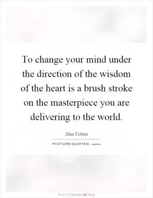 To change your mind under the direction of the wisdom of the heart is a brush stroke on the masterpiece you are delivering to the world Picture Quote #1