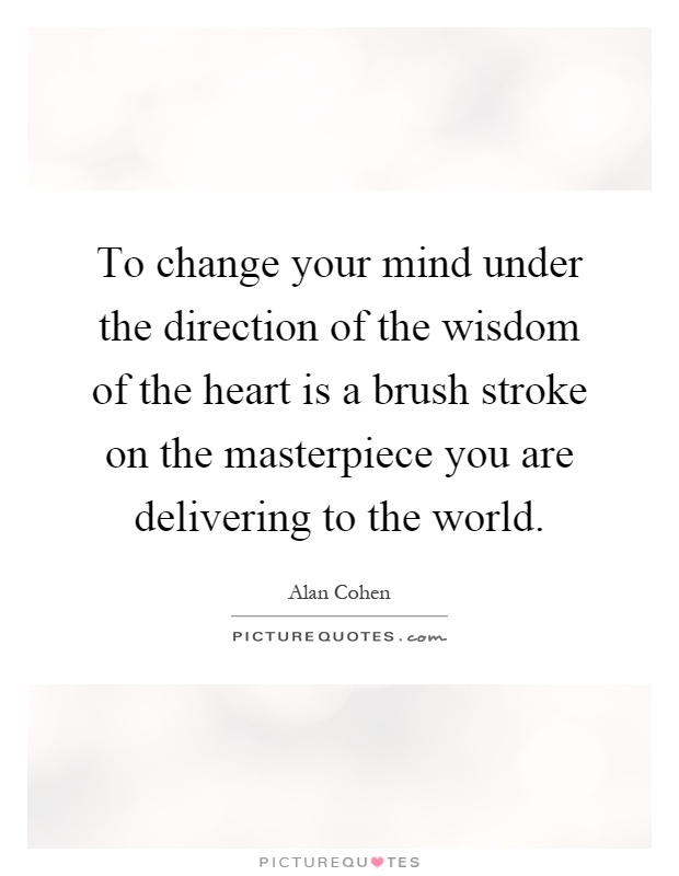 To change your mind under the direction of the wisdom of the heart is a brush stroke on the masterpiece you are delivering to the world Picture Quote #1