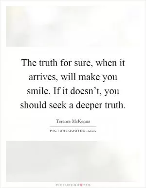 The truth for sure, when it arrives, will make you smile. If it doesn’t, you should seek a deeper truth Picture Quote #1