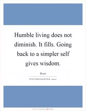 Humble living does not diminish. It fills. Going back to a simpler self gives wisdom Picture Quote #1