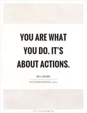 You are what you do. It’s about actions Picture Quote #1
