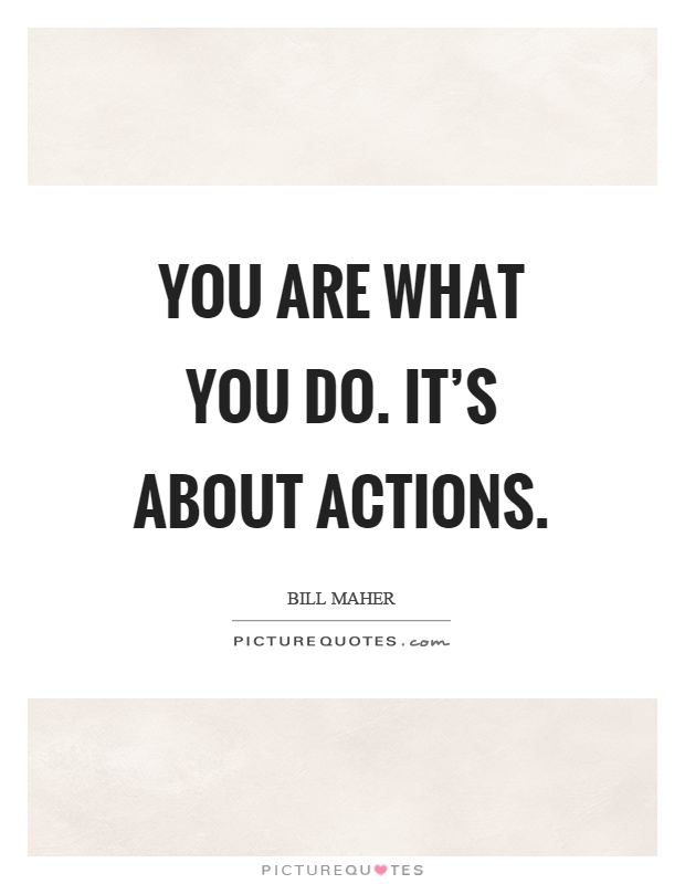 You are what you do. It's about actions Picture Quote #1