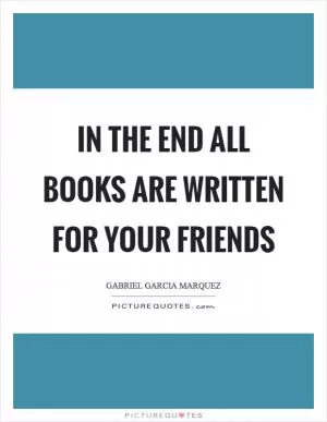 In the end all books are written for your friends Picture Quote #1