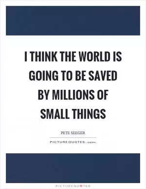 I think the world is going to be saved by millions of small things Picture Quote #1