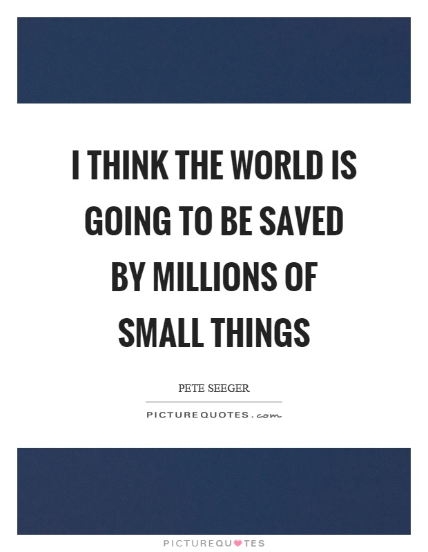 I think the world is going to be saved by millions of small things Picture Quote #1