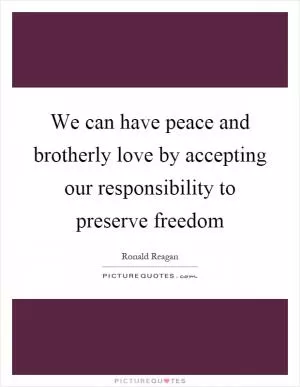 We can have peace and brotherly love by accepting our responsibility to preserve freedom Picture Quote #1