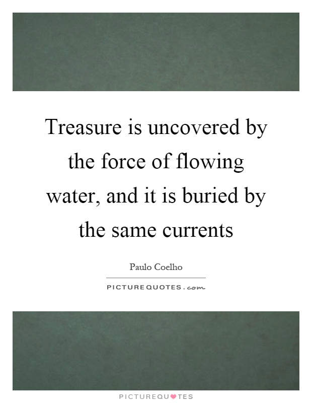 Treasure is uncovered by the force of flowing water, and it is buried by the same currents Picture Quote #1