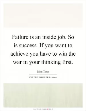 Failure is an inside job. So is success. If you want to achieve you have to win the war in your thinking first Picture Quote #1