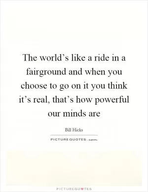 The world’s like a ride in a fairground and when you choose to go on it you think it’s real, that’s how powerful our minds are Picture Quote #1