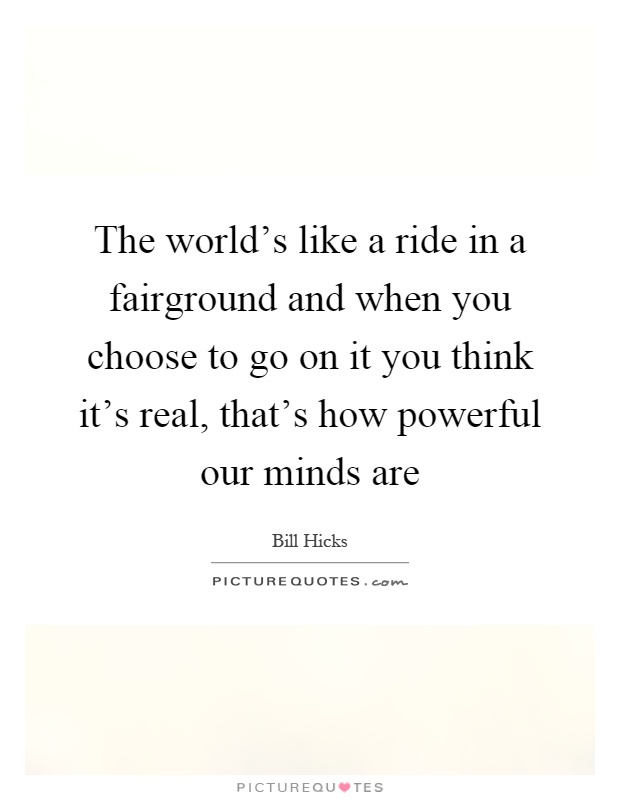 The world's like a ride in a fairground and when you choose to go on it you think it's real, that's how powerful our minds are Picture Quote #1