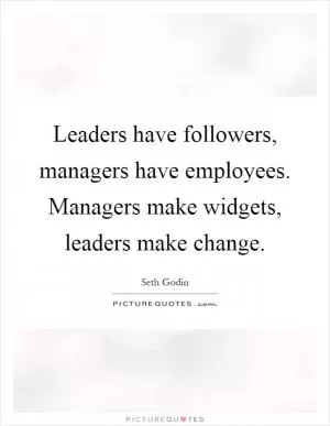 Leaders have followers, managers have employees. Managers make widgets, leaders make change Picture Quote #1