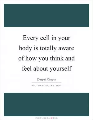 Every cell in your body is totally aware of how you think and feel about yourself Picture Quote #1