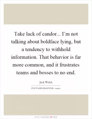 Take lack of candor... I’m not talking about boldface lying, but a tendency to withhold information. That behavior is far more common, and it frustrates teams and bosses to no end Picture Quote #1
