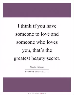 I think if you have someone to love and someone who loves you, that’s the greatest beauty secret Picture Quote #1