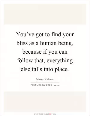 You’ve got to find your bliss as a human being, because if you can follow that, everything else falls into place Picture Quote #1