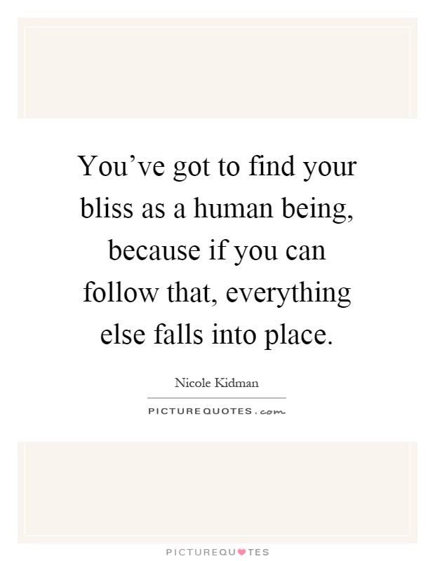 You've got to find your bliss as a human being, because if you can follow that, everything else falls into place Picture Quote #1