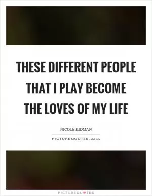 These different people that I play become the loves of my life Picture Quote #1