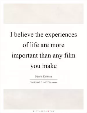I believe the experiences of life are more important than any film you make Picture Quote #1