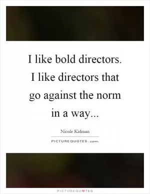 I like bold directors. I like directors that go against the norm in a way Picture Quote #1