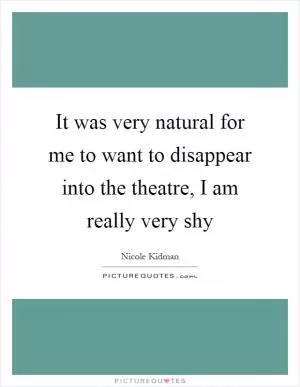 It was very natural for me to want to disappear into the theatre, I am really very shy Picture Quote #1