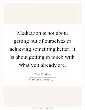 Meditation is not about getting out of ourselves or achieving something better. It is about getting in touch with what you already are Picture Quote #1