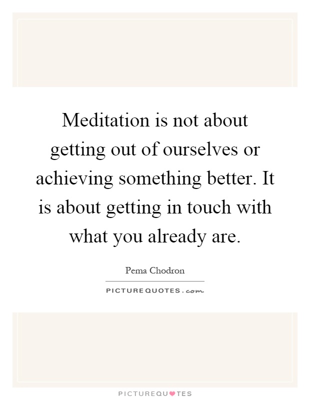 Meditation is not about getting out of ourselves or achieving something better. It is about getting in touch with what you already are Picture Quote #1