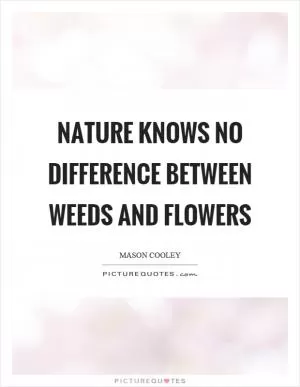 Nature knows no difference between weeds and flowers Picture Quote #1