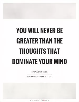 You will never be greater than the thoughts that dominate your mind Picture Quote #1