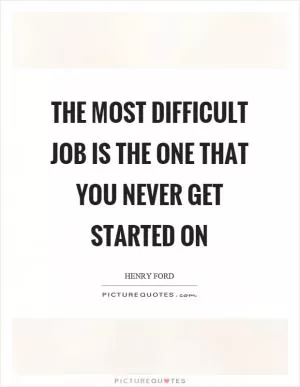 The most difficult job is the one that you never get started on Picture Quote #1
