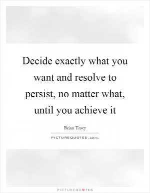 Decide exactly what you want and resolve to persist, no matter what, until you achieve it Picture Quote #1
