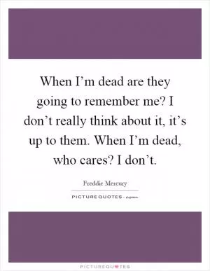 When I’m dead are they going to remember me? I don’t really think about it, it’s up to them. When I’m dead, who cares? I don’t Picture Quote #1